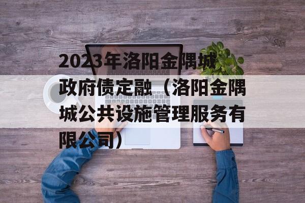 2023年洛阳金隅城政府债定融（洛阳金隅城公共设施管理服务有限公司）