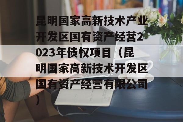 昆明国家高新技术产业开发区国有资产经营2023年债权项目（昆明国家高新技术开发区国有资产经营有限公司）