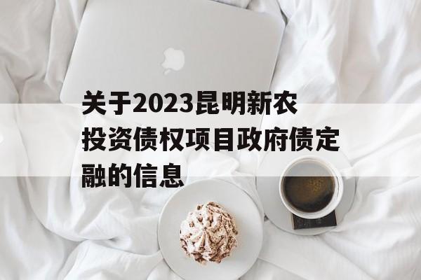 关于2023昆明新农投资债权项目政府债定融的信息