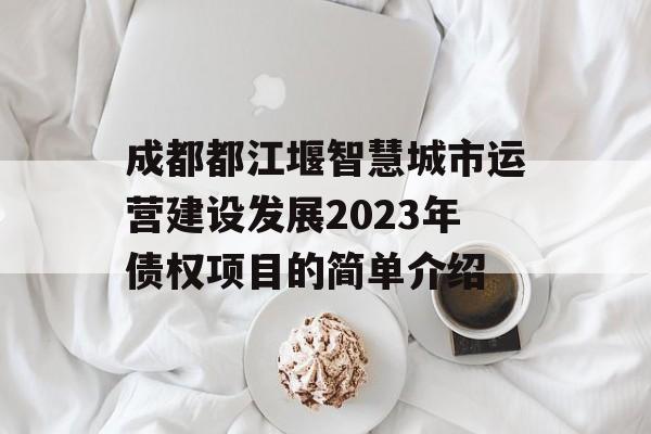 成都都江堰智慧城市运营建设发展2023年债权项目的简单介绍