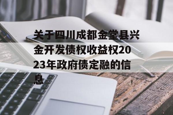 关于四川成都金堂县兴金开发债权收益权2023年政府债定融的信息