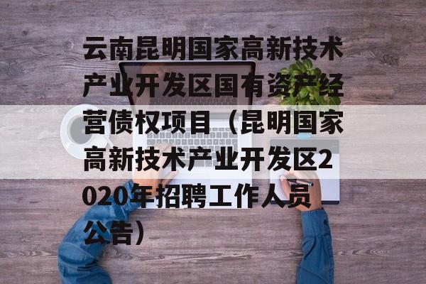 云南昆明国家高新技术产业开发区国有资产经营债权项目（昆明国家高新技术产业开发区2020年招聘工作人员公告）