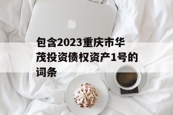 包含2023重庆市华茂投资债权资产1号的词条