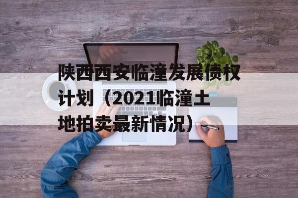 陕西西安临潼发展债权计划（2021临潼土地拍卖最新情况）