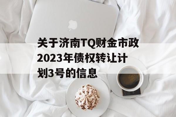 关于济南TQ财金市政2023年债权转让计划3号的信息