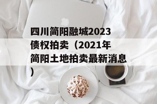 四川简阳融城2023债权拍卖（2021年简阳土地拍卖最新消息）