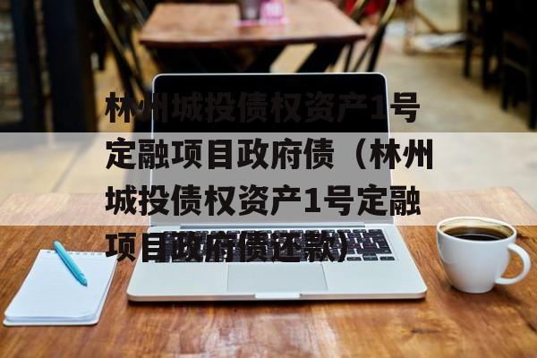 林州城投债权资产1号定融项目政府债（林州城投债权资产1号定融项目政府债还款）