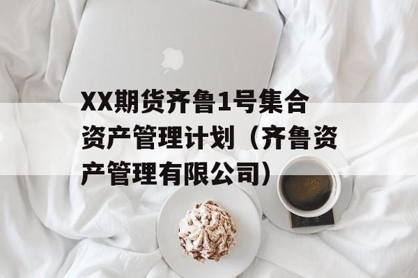 XX期货齐鲁1号集合资产管理计划（齐鲁资产管理有限公司）