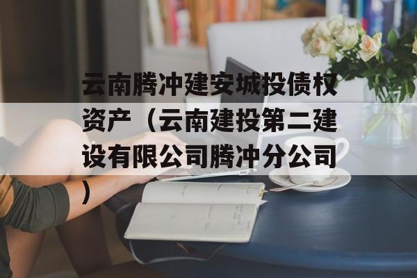 云南腾冲建安城投债权资产（云南建投第二建设有限公司腾冲分公司）