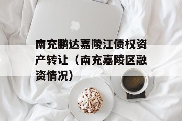 南充鹏达嘉陵江债权资产转让（南充嘉陵区融资情况）