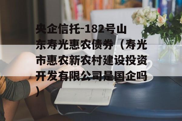 央企信托-182号山东寿光惠农债券（寿光市惠农新农村建设投资开发有限公司是国企吗）