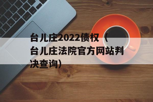 台儿庄2022债权（台儿庄法院官方网站判决查询）