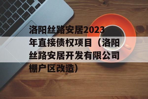 洛阳丝路安居2023年直接债权项目（洛阳丝路安居开发有限公司棚户区改造）