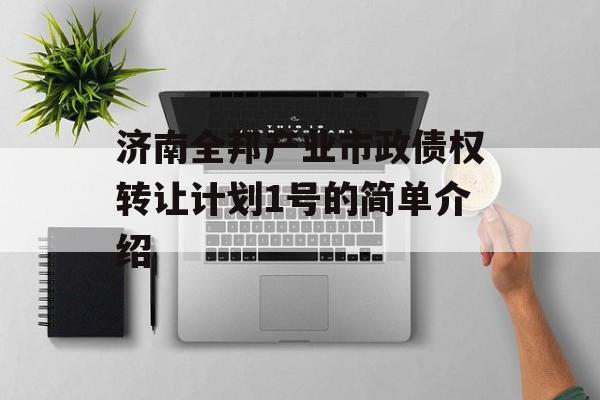 济南全邦产业市政债权转让计划1号的简单介绍