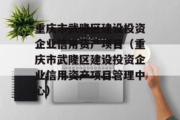 重庆市武隆区建设投资企业信用资产项目（重庆市武隆区建设投资企业信用资产项目管理中心）