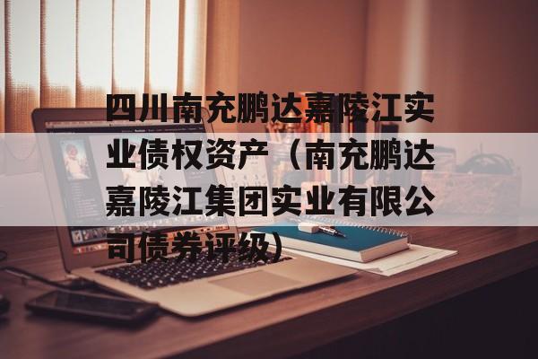 四川南充鹏达嘉陵江实业债权资产（南充鹏达嘉陵江集团实业有限公司债券评级）