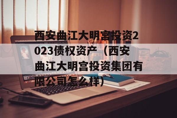 西安曲江大明宫投资2023债权资产（西安曲江大明宫投资集团有限公司怎么样）