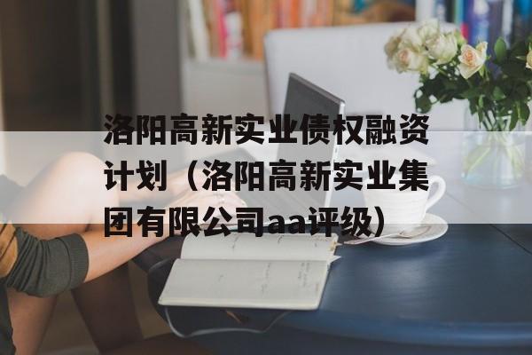 洛阳高新实业债权融资计划（洛阳高新实业集团有限公司aa评级）