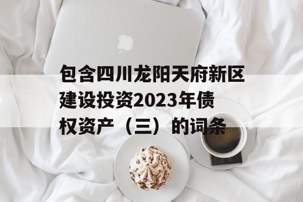 包含四川龙阳天府新区建设投资2023年债权资产（三）的词条