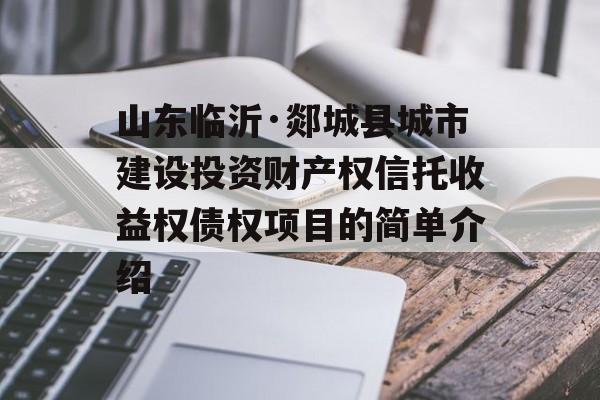 山东临沂·郯城县城市建设投资财产权信托收益权债权项目的简单介绍