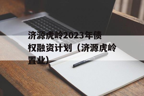 济源虎岭2023年债权融资计划（济源虎岭置业）