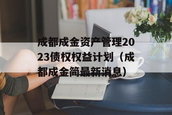 成都成金资产管理2023债权权益计划（成都成金简最新消息）