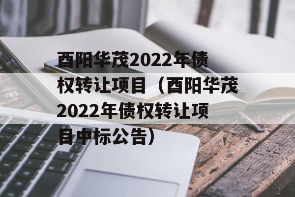 酉阳华茂2022年债权转让项目（酉阳华茂2022年债权转让项目中标公告）