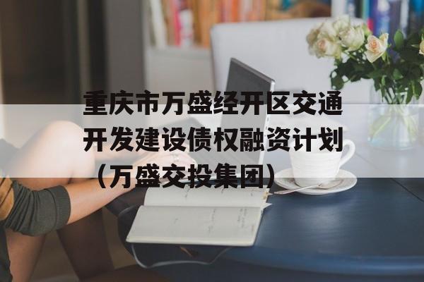 重庆市万盛经开区交通开发建设债权融资计划（万盛交投集团）