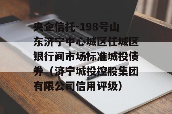 央企信托-198号山东济宁中心城区任城区银行间市场标准城投债券（济宁城投控股集团有限公司信用评级）