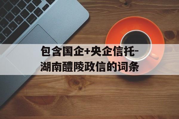 包含国企+央企信托-湖南醴陵政信的词条