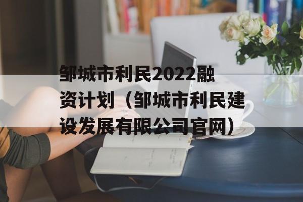 邹城市利民2022融资计划（邹城市利民建设发展有限公司官网）