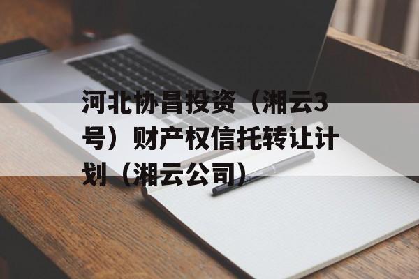 河北协昌投资（湘云3号）财产权信托转让计划（湘云公司）