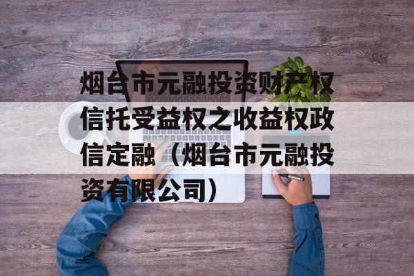 烟台市元融投资财产权信托受益权之收益权政信定融（烟台市元融投资有限公司）