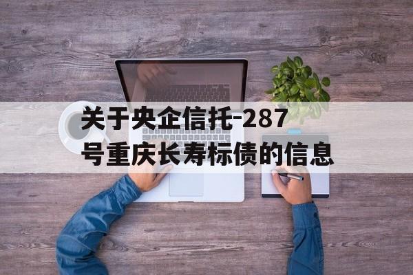 关于央企信托-287号重庆长寿标债的信息