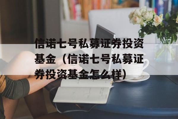 信诺七号私募证券投资基金（信诺七号私募证券投资基金怎么样）