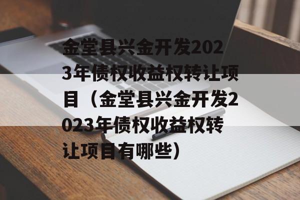 金堂县兴金开发2023年债权收益权转让项目（金堂县兴金开发2023年债权收益权转让项目有哪些）