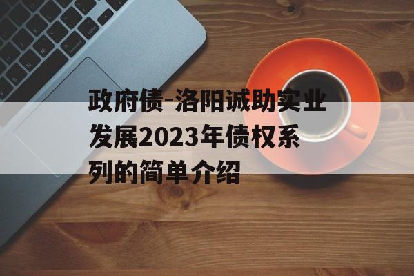 政府债-洛阳诚助实业发展2023年债权系列的简单介绍