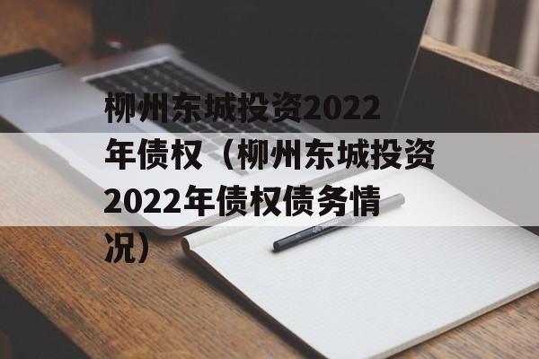 柳州东城投资2022年债权（柳州东城投资2022年债权债务情况）