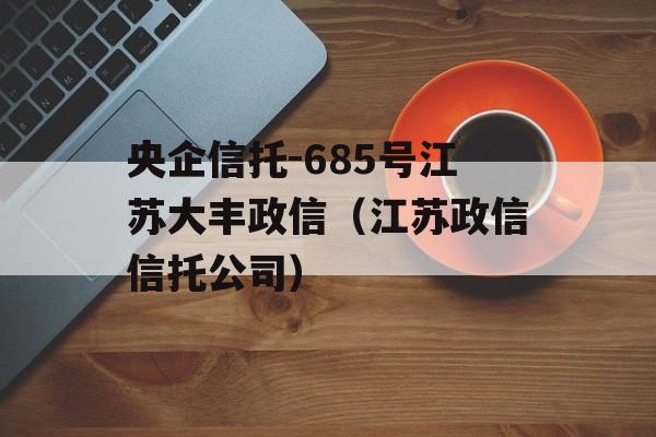 央企信托-685号江苏大丰政信（江苏政信信托公司）