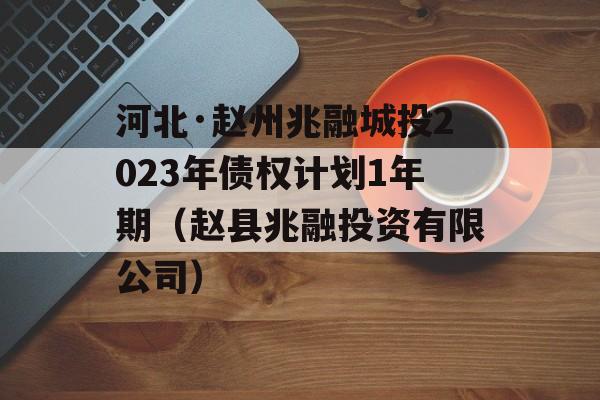 河北·赵州兆融城投2023年债权计划1年期（赵县兆融投资有限公司）