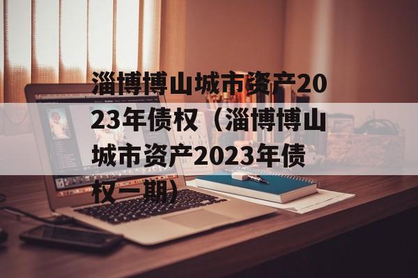 淄博博山城市资产2023年债权（淄博博山城市资产2023年债权一期）