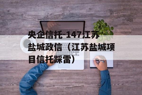 央企信托-147江苏盐城政信（江苏盐城项目信托踩雷）