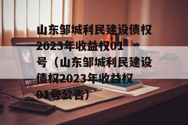 山东邹城利民建设债权2023年收益权01号（山东邹城利民建设债权2023年收益权01号公告）