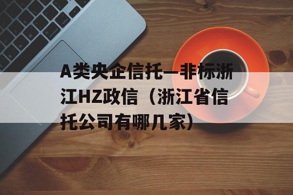 A类央企信托—非标浙江HZ政信（浙江省信托公司有哪几家）