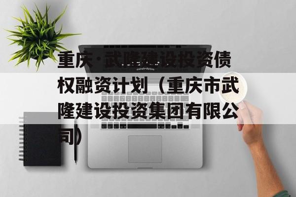 重庆·武隆建设投资债权融资计划（重庆市武隆建设投资集团有限公司）