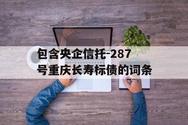 包含央企信托-287号重庆长寿标债的词条