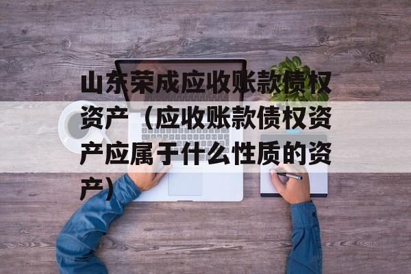 山东荣成应收账款债权资产（应收账款债权资产应属于什么性质的资产）