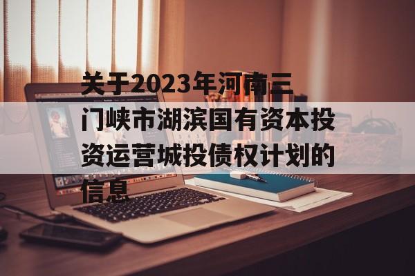 关于2023年河南三门峡市湖滨国有资本投资运营城投债权计划的信息