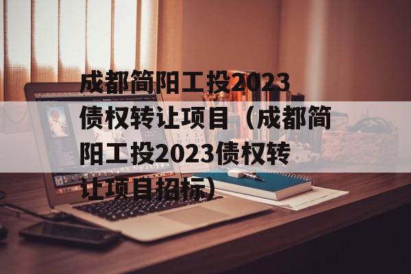 成都简阳工投2023债权转让项目（成都简阳工投2023债权转让项目招标）