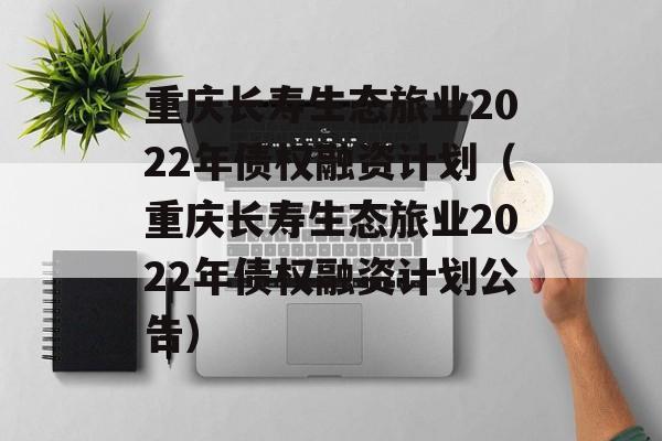 重庆长寿生态旅业2022年债权融资计划（重庆长寿生态旅业2022年债权融资计划公告）